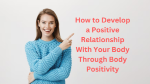 How to Develop a Positive Relationship With Your Body Through Body Positivity